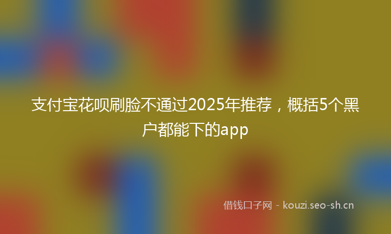 支付宝花呗刷脸不通过2025年推荐，概括5个黑户都能下的app