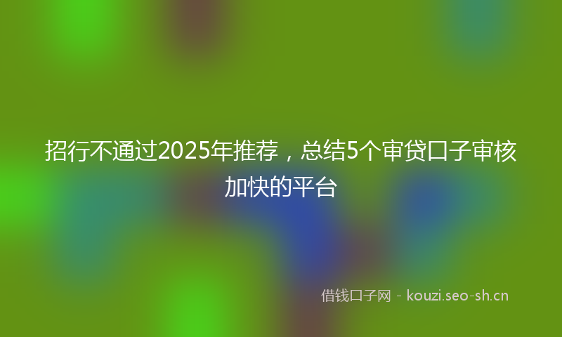 招行不通过2025年推荐，总结5个审贷口子审核加快的平台