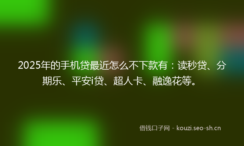 2025年的手机贷最近怎么不下款有:读秒贷、分期乐、平安i贷、超人卡、融逸花等。