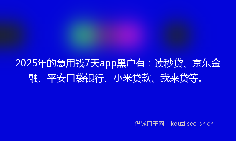 2025年的急用钱7天app黑户有：读秒贷、京东金融、平安口袋银行、小米贷款、我来贷等。