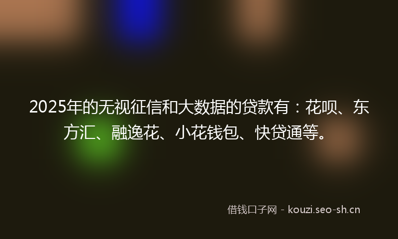 2025年的无视征信和大数据的贷款有：花呗、东方汇、融逸花、小花钱包、快贷通等。