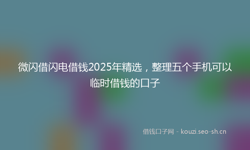 微闪借闪电借钱2025年精选，整理五个手机可以临时借钱的口子