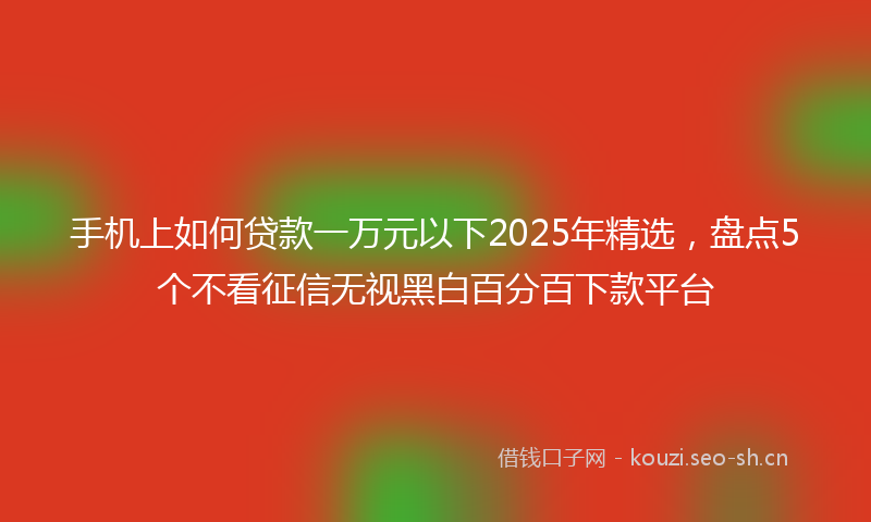 手机上如何贷款一万元以下2025年精选，盘点5个不看征信无视黑白百分百下款平台