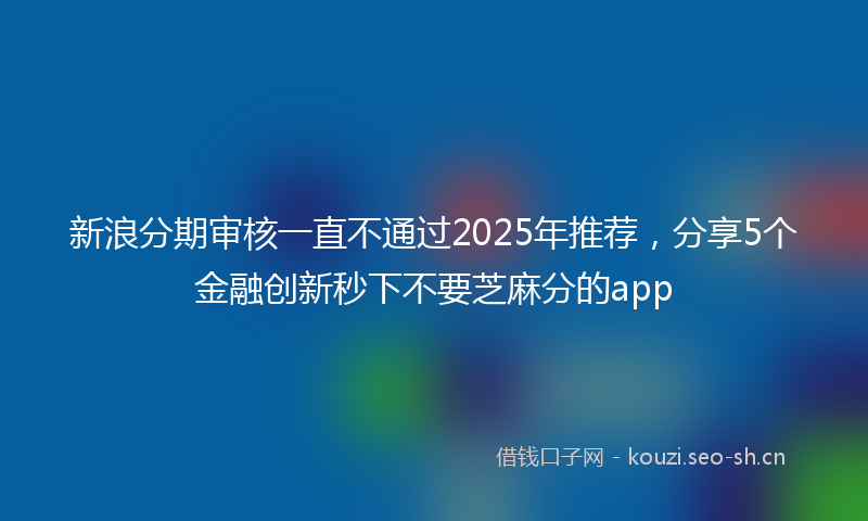 新浪分期审核一直不通过2025年推荐，分享5个金融创新秒下不要芝麻分的app