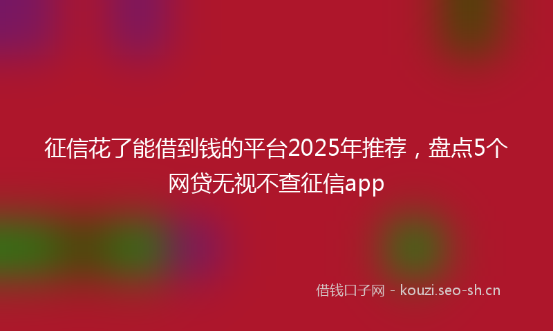 征信花了能借到钱的平台2025年推荐,盘点5个网贷无视不查征信app