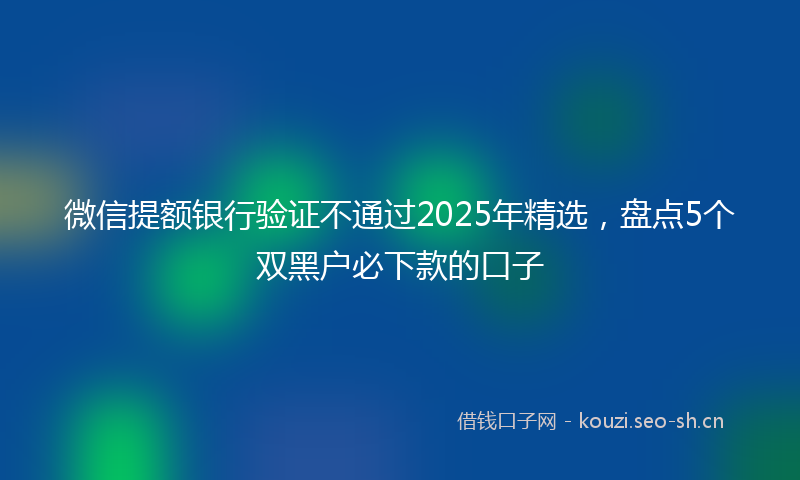 微信提额银行验证不通过2025年精选，盘点5个双黑户必下款的口子