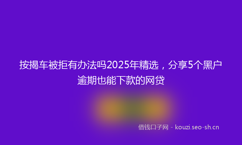 按揭车被拒有办法吗2025年精选，分享5个黑户逾期也能下款的网贷