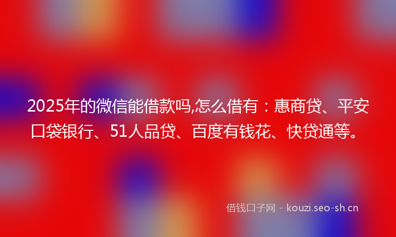 2025年的微信能借款吗,怎么借有：惠商贷、平安口袋银行、51人品贷、百度有钱花、快贷通等。
