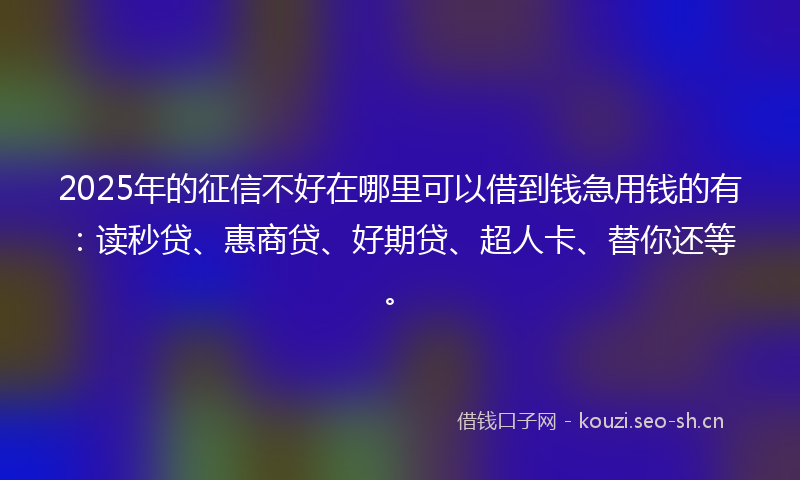 2025年的征信不好在哪里可以借到钱急用钱的有：读秒贷、惠商贷、好期贷、超人卡、替你还等。