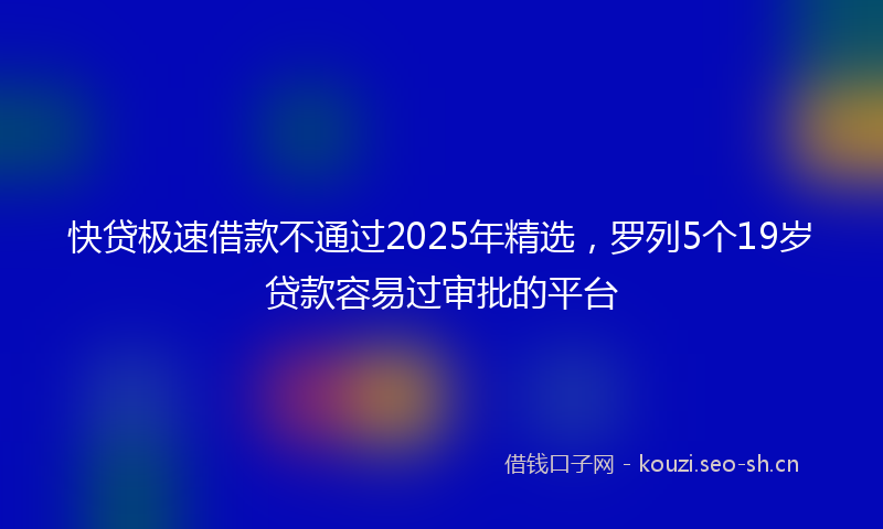 快贷极速借款不通过2025年精选，罗列5个19岁贷款容易过审批的平台