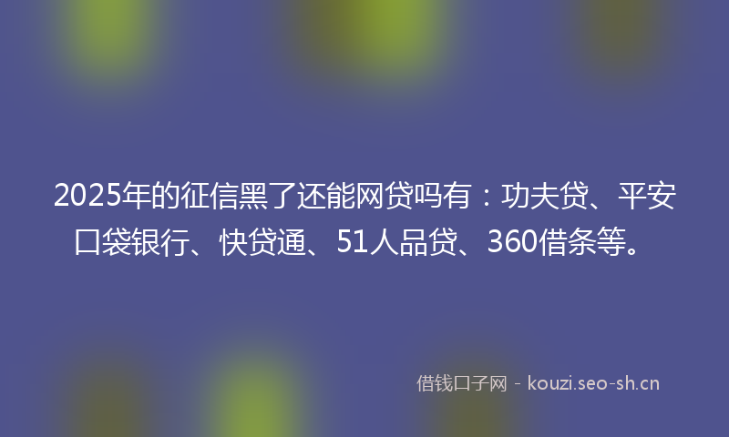 2025年的征信黑了还能网贷吗有：功夫贷、平安口袋银行、快贷通、51人品贷、360借条等。