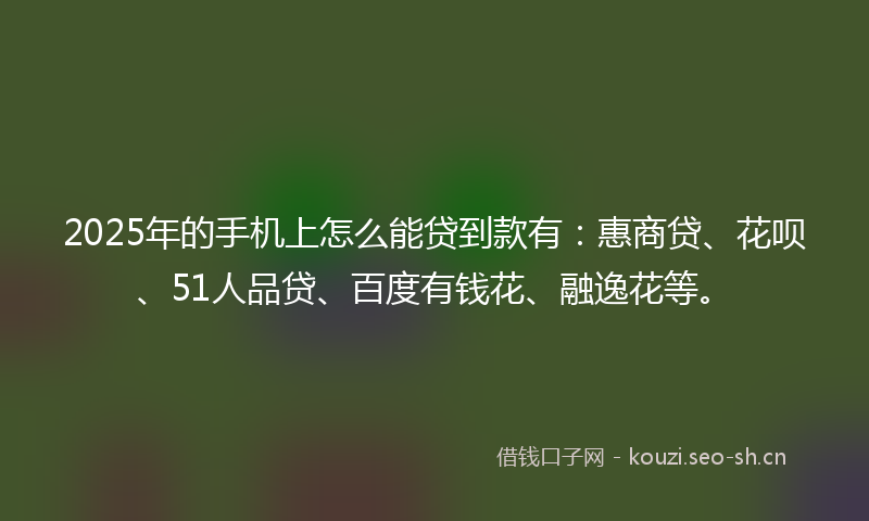 2025年的手机上怎么能贷到款有：惠商贷、花呗、51人品贷、百度有钱花、融逸花等。