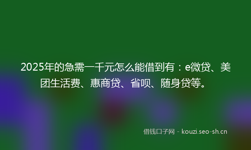 2025年的急需一千元怎么能借到有：e微贷、美团生活费、惠商贷、省呗、随身贷等。