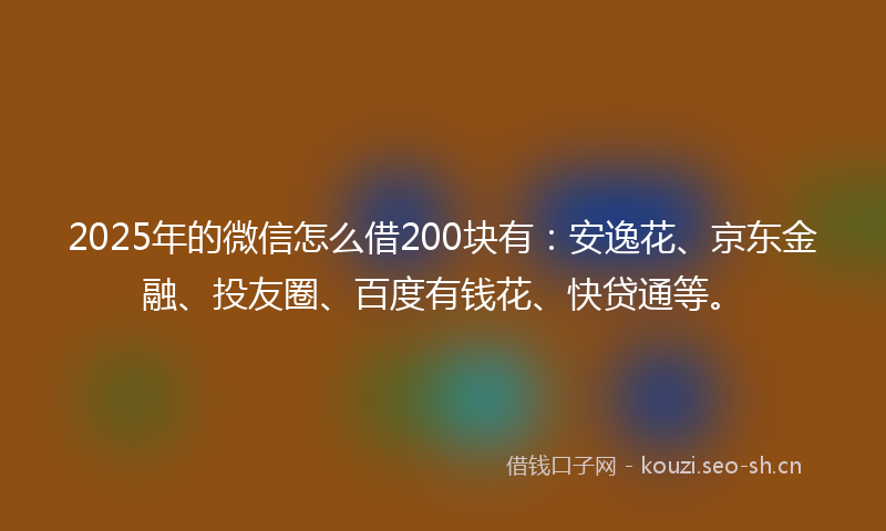 2025年的微信怎么借200块有：安逸花、京东金融、投友圈、百度有钱花、快贷通等。