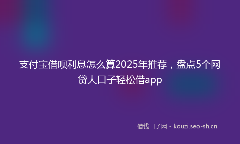 支付宝借呗利息怎么算2025年推荐，盘点5个网贷大口子轻松借app