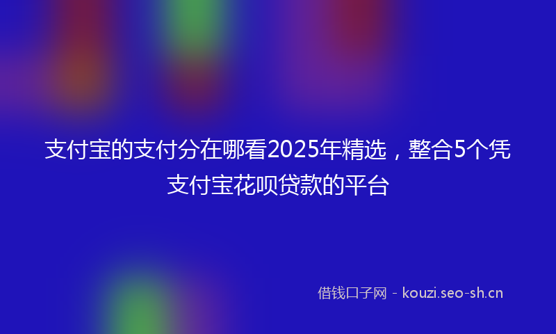 支付宝的支付分在哪看2025年精选，整合5个凭支付宝花呗贷款的平台