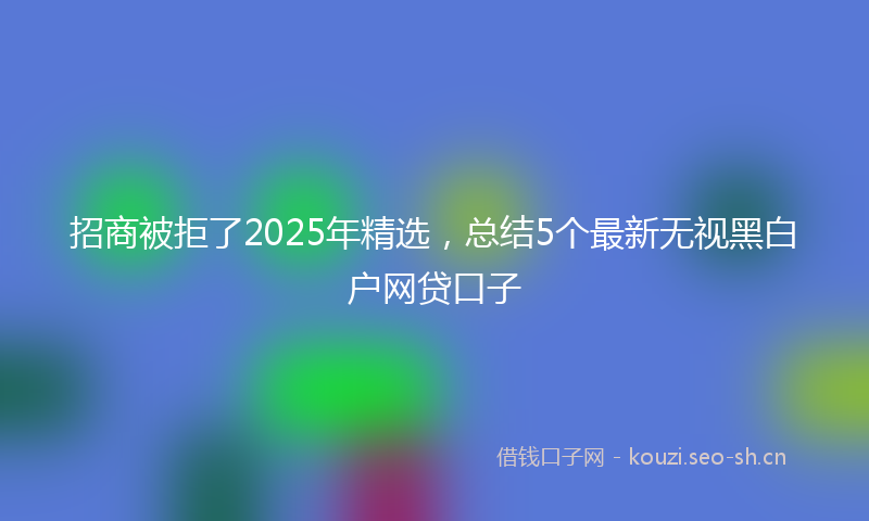 招商被拒了2025年精选，总结5个最新无视黑白户网贷口子