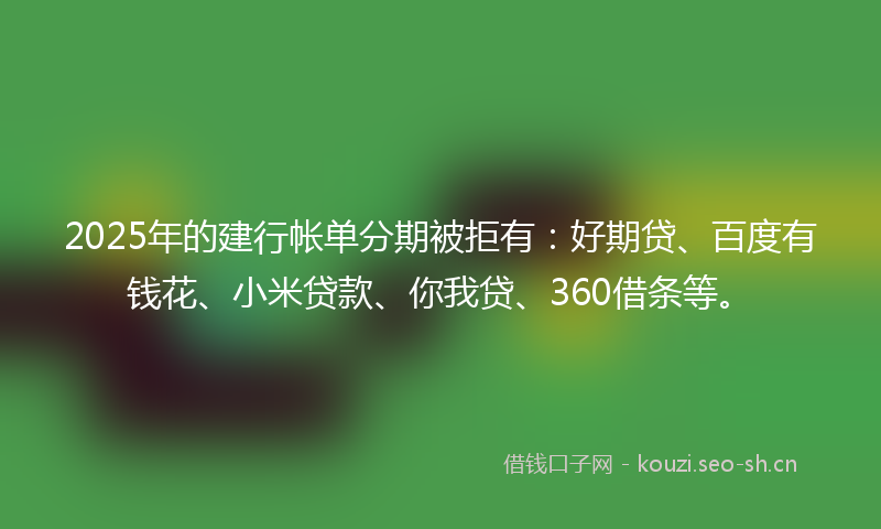 2025年的建行帐单分期被拒有：好期贷、百度有钱花、小米贷款、你我贷、360借条等。