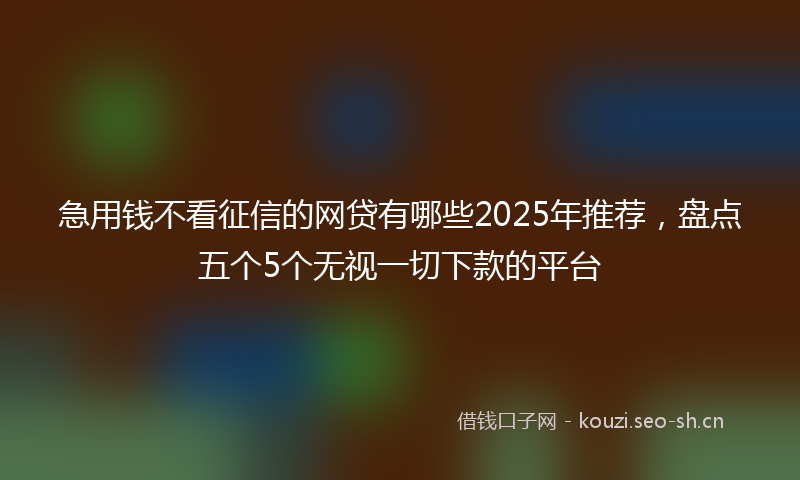 急用钱不看征信的网贷有哪些2025年推荐，盘点五个5个无视一切下款的平台