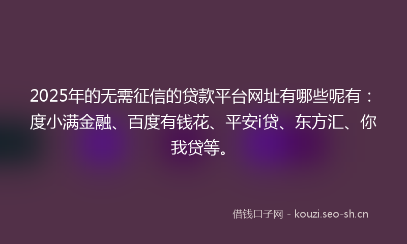 2025年的无需征信的贷款平台网址有哪些呢有：度小满金融、百度有钱花、平安i贷、东方汇、你我贷等。