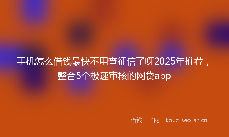 手机怎么借钱最快不用查征信了呀2025年推荐，整合5个极速审核的网贷app