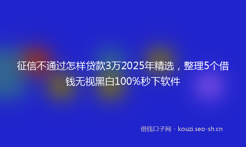 征信不通过怎样贷款3万2025年精选，整理5个借钱无视黑白100%秒下软件