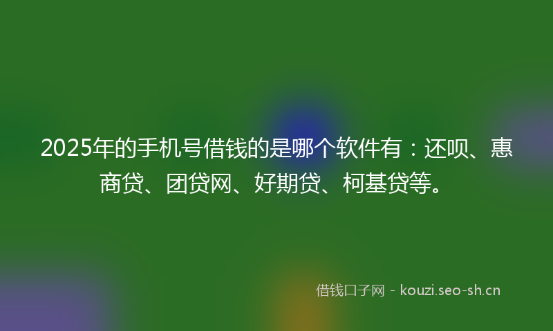 2025年的手机号借钱的是哪个软件有:还呗、惠商贷、团贷网、好期贷、柯基贷等。
