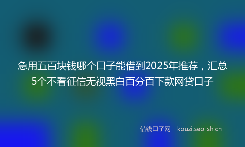 急用五百块钱哪个口子能借到2025年推荐,汇总5个不看征信无视黑白百分百下款网贷口子