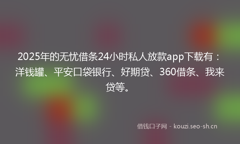 2025年的无忧借条24小时私人放款app下载有：洋钱罐、平安口袋银行、好期贷、360借条、我来贷等。