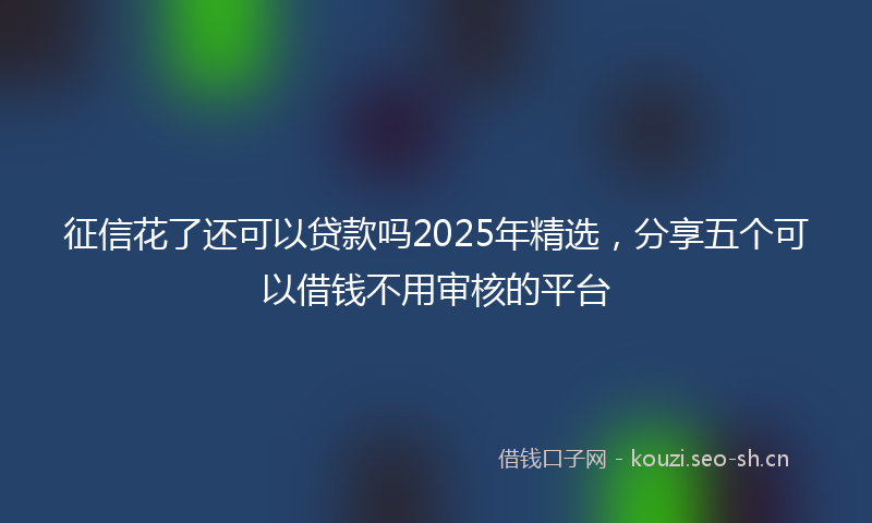 征信花了还可以贷款吗2025年精选，分享五个可以借钱不用审核的平台