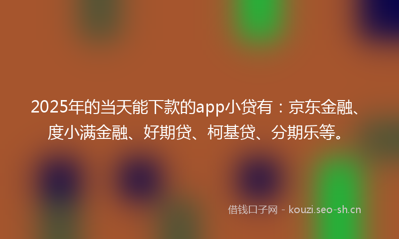2025年的当天能下款的app小贷有：京东金融、度小满金融、好期贷、柯基贷、分期乐等。