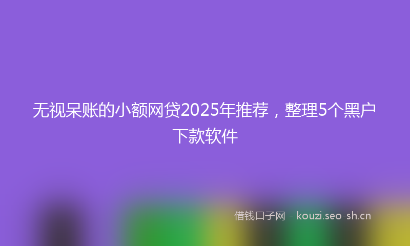 无视呆账的小额网贷2025年推荐，整理5个黑户下款软件
