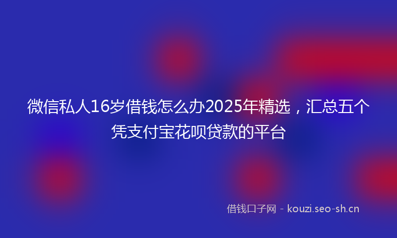 微信私人16岁借钱怎么办2025年精选，汇总五个凭支付宝花呗贷款的平台