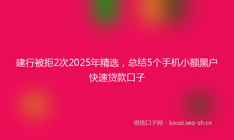 建行被拒2次2025年精选，总结5个手机小额黑户快速贷款口子