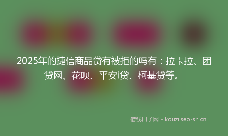 2025年的捷信商品贷有被拒的吗有：拉卡拉、团贷网、花呗、平安i贷、柯基贷等。