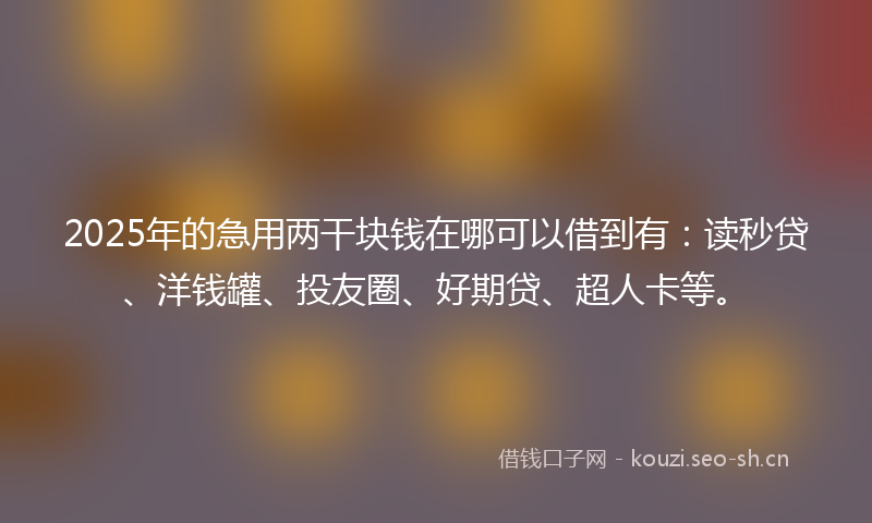 2025年的急用两干块钱在哪可以借到有：读秒贷、洋钱罐、投友圈、好期贷、超人卡等。