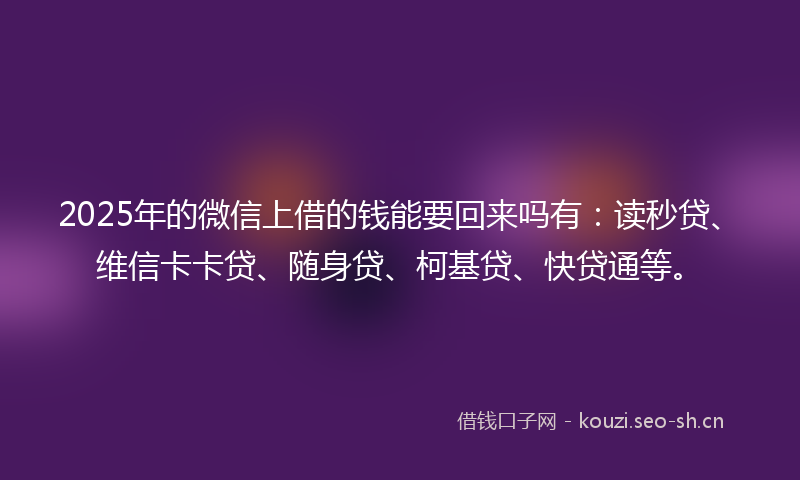 2025年的微信上借的钱能要回来吗有：读秒贷、维信卡卡贷、随身贷、柯基贷、快贷通等。