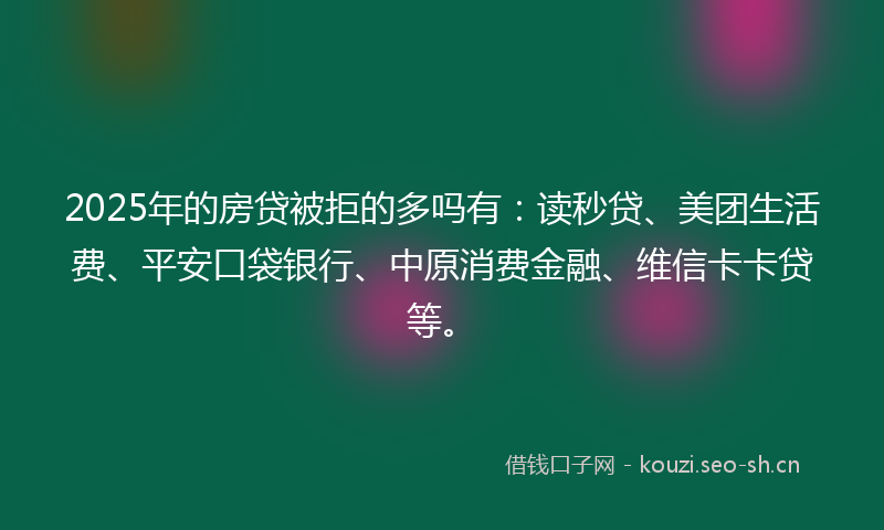 2025年的房贷被拒的多吗有：读秒贷、美团生活费、平安口袋银行、中原消费金融、维信卡卡贷等。
