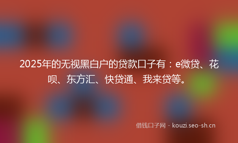 2025年的无视黑白户的贷款口子有：e微贷、花呗、东方汇、快贷通、我来贷等。