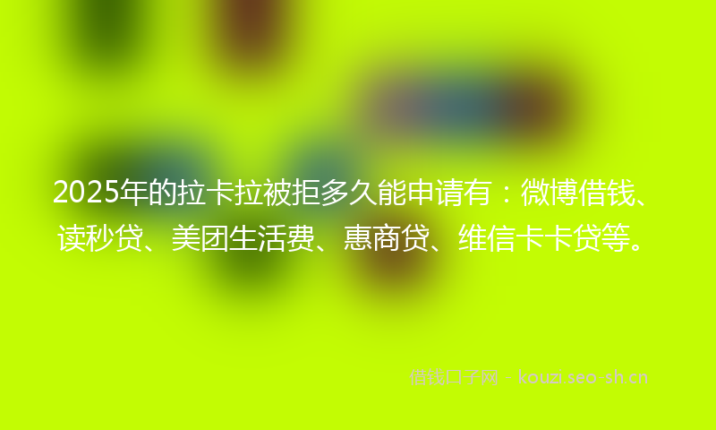 2025年的拉卡拉被拒多久能申请有：微博借钱、读秒贷、美团生活费、惠商贷、维信卡卡贷等。