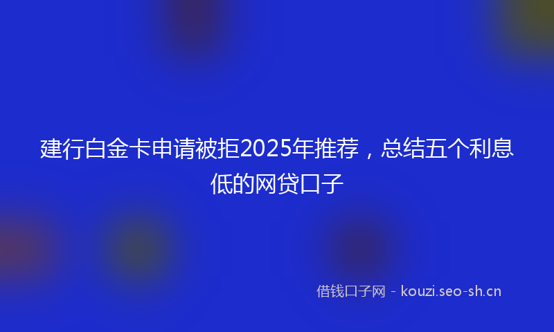 建行白金卡申请被拒2025年推荐，总结五个利息低的网贷口子