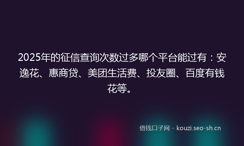 2025年的征信查询次数过多哪个平台能过有：安逸花、惠商贷、美团生活费、投友圈、百度有钱花等。