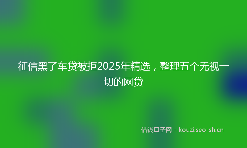 征信黑了车贷被拒2025年精选，整理五个无视一切的网贷