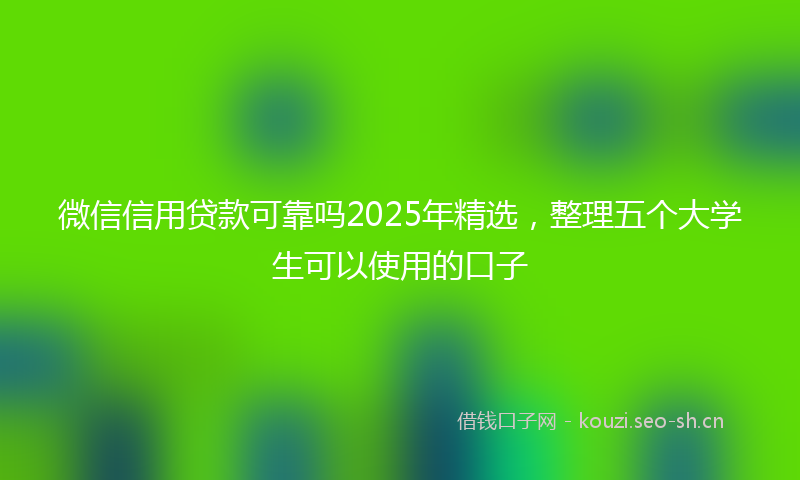微信信用贷款可靠吗2025年精选，整理五个大学生可以使用的口子