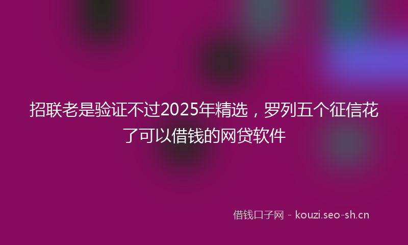 招联老是验证不过2025年精选，罗列五个征信花了可以借钱的网贷软件