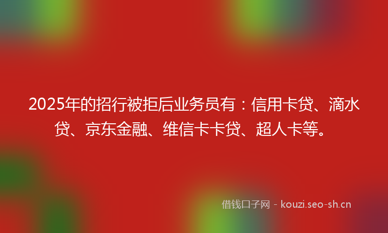 2025年的招行被拒后业务员有：信用卡贷、滴水贷、京东金融、维信卡卡贷、超人卡等。