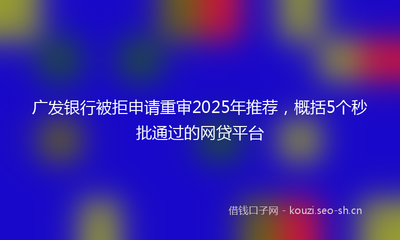 广发银行被拒申请重审2025年推荐，概括5个秒批通过的网贷平台