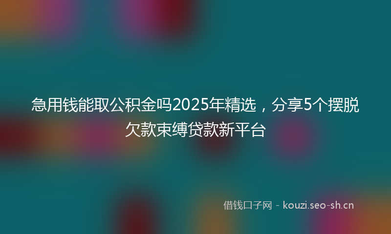 急用钱能取公积金吗2025年精选，分享5个摆脱欠款束缚贷款新平台