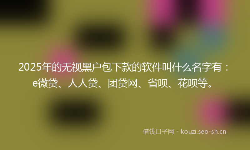 2025年的无视黑户包下款的软件叫什么名字有：e微贷、人人贷、团贷网、省呗、花呗等。