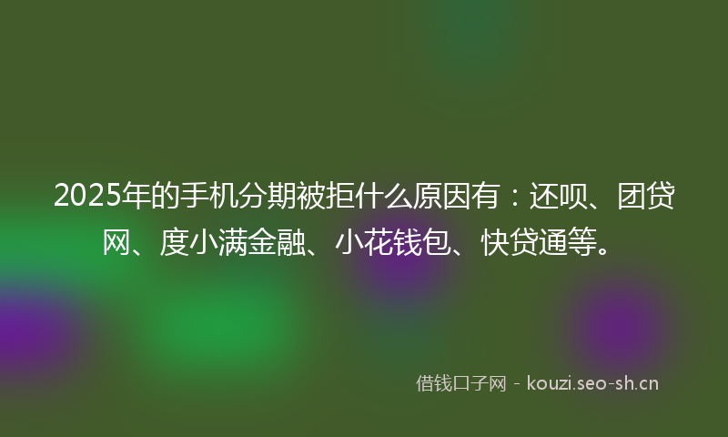 2025年的手机分期被拒什么原因有:还呗、团贷网、度小满金融、小花钱包、快贷通等。